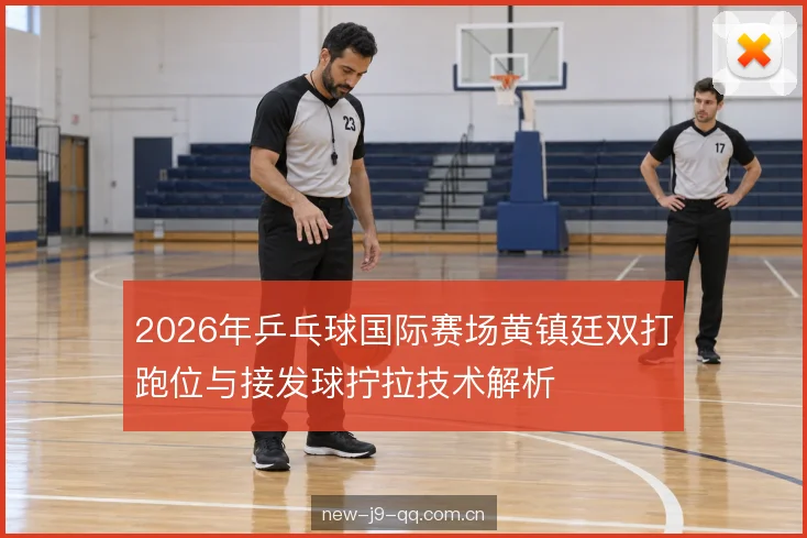 2026年乒乓球国际赛场黄镇廷双打跑位与接发球拧拉技术解析