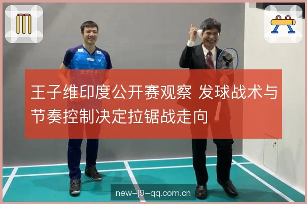王子维印度公开赛观察 发球战术与节奏控制决定拉锯战走向 王子维印度公开赛观察 发球战术与节奏控制决定拉锯战走向