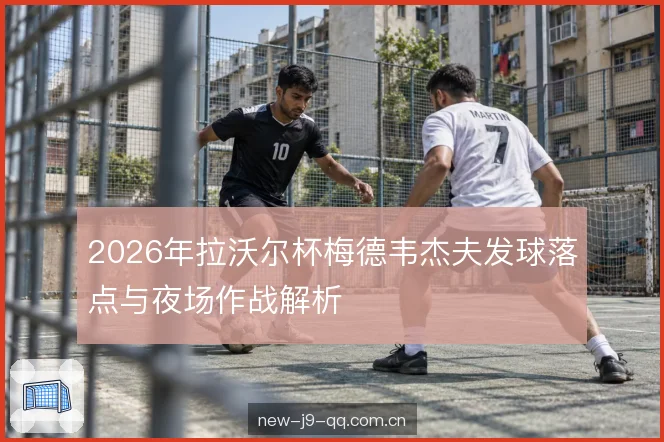 2026年拉沃尔杯梅德韦杰夫发球落点与夜场作战解析