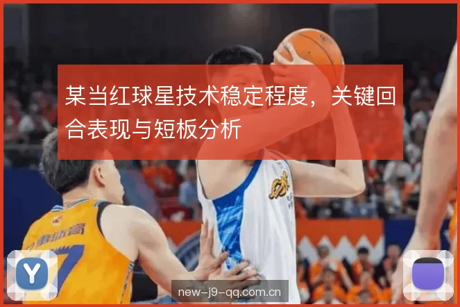 某当红球星技术稳定程度，关键回合表现与短板分析